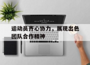 开运体育网页版-包含运动员齐心协力，展现出色团队合作精神的词条