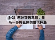 开云体育电脑版-关于3-2！两分钟轰三球，皇马一哥姆巴佩创世俱杯最的信息