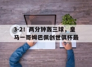 开云体育电脑版-关于3-2！两分钟轰三球，皇马一哥姆巴佩创世俱杯最的信息
