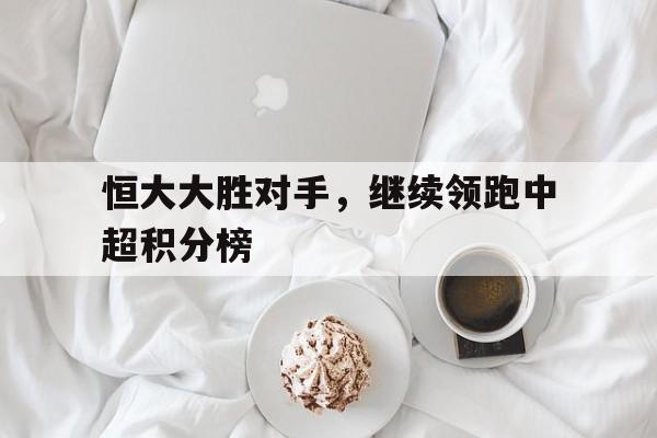 包含恒大大胜对手，继续领跑中超积分榜的词条