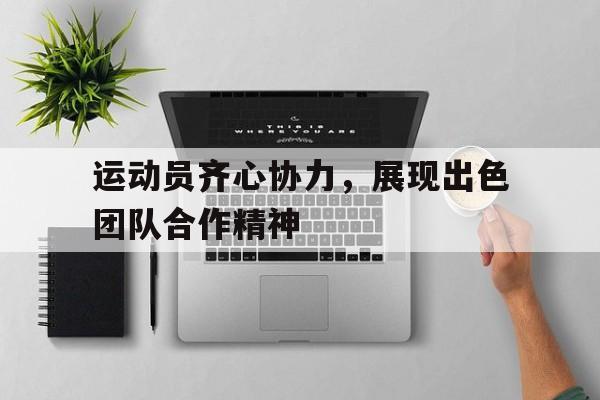 包含运动员齐心协力，展现出色团队合作精神的词条