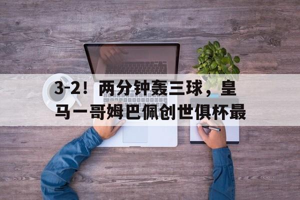 关于3-2！两分钟轰三球，皇马一哥姆巴佩创世俱杯最的信息