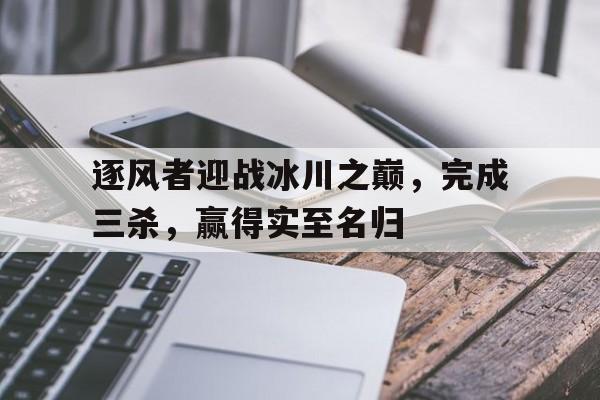 开云体育网页版-逐风者迎战冰川之巅，完成三杀，赢得实至名归(逐风冰雪)